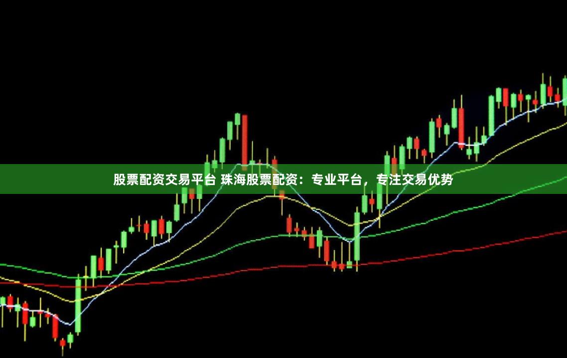 股票配资交易平台 珠海股票配资：专业平台，专注交易优势