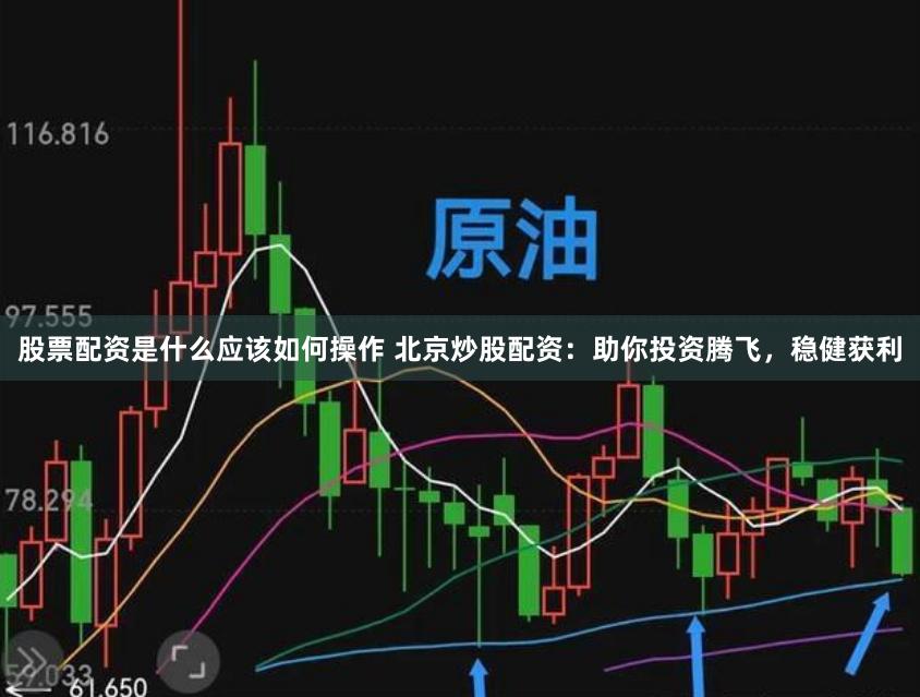 股票配资是什么应该如何操作 北京炒股配资：助你投资腾飞，稳健获利