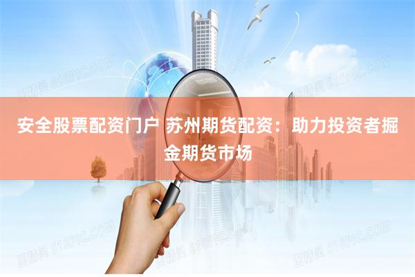 安全股票配资门户 苏州期货配资：助力投资者掘金期货市场