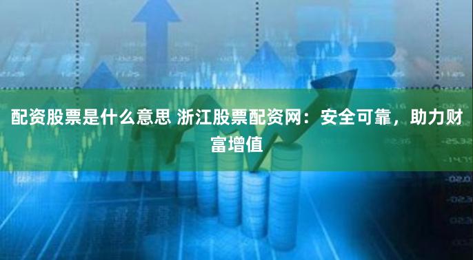 配资股票是什么意思 浙江股票配资网：安全可靠，助力财富增值