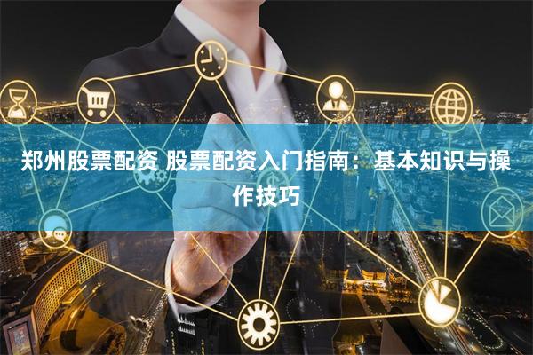 郑州股票配资 股票配资入门指南：基本知识与操作技巧