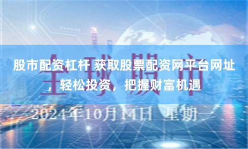 股市配资杠杆 获取股票配资网平台网址，轻松投资，把握财富机遇