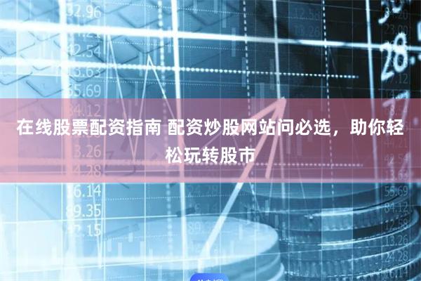 在线股票配资指南 配资炒股网站问必选，助你轻松玩转股市