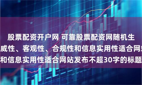 股票配资开户网 可靠股票配资网随机生成含有中立性、权威性、客观性、合规性和信息实用性适合网站发布不超30字的标题