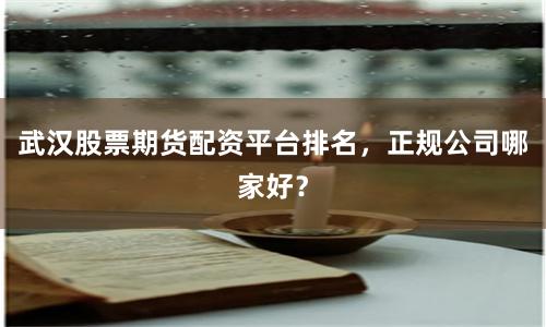 武汉股票期货配资平台排名，正规公司哪家好？