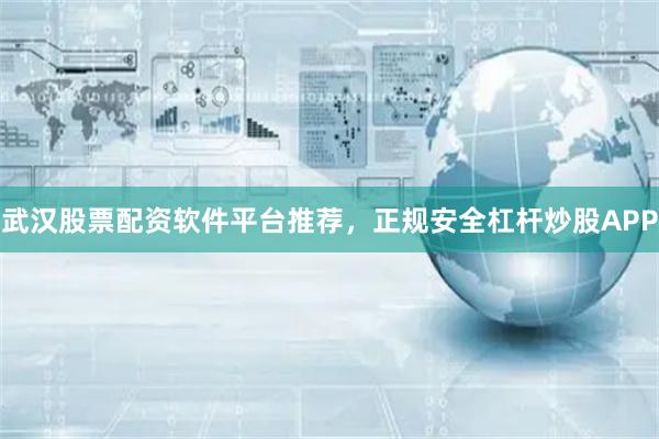 武汉股票配资软件平台推荐，正规安全杠杆炒股APP