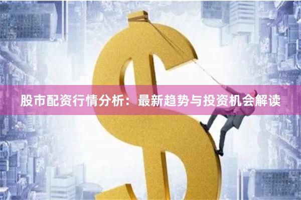 股市配资行情分析：最新趋势与投资机会解读