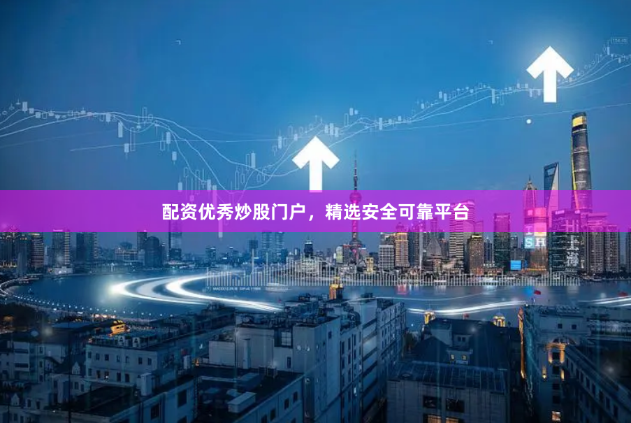 配资优秀炒股门户，精选安全可靠平台