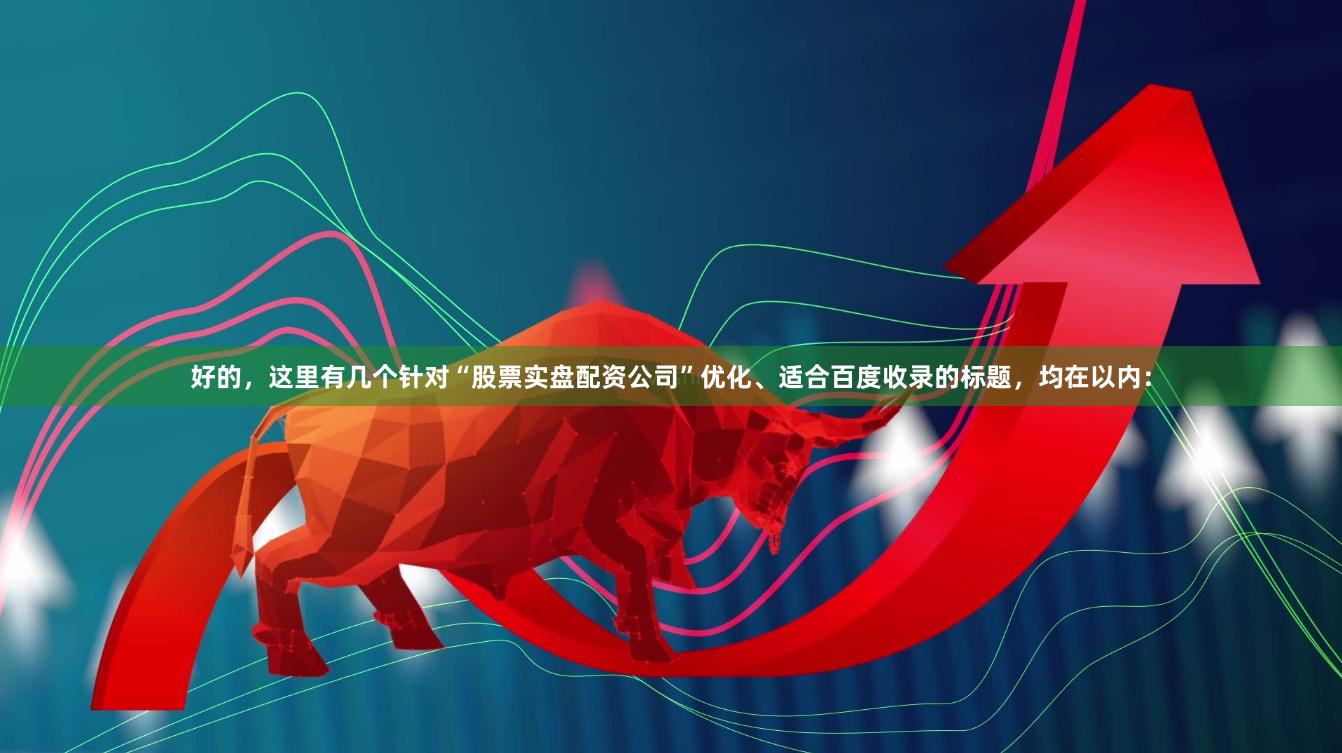 好的，这里有几个针对“股票实盘配资公司”优化、适合百度收录的标题，均在以内：