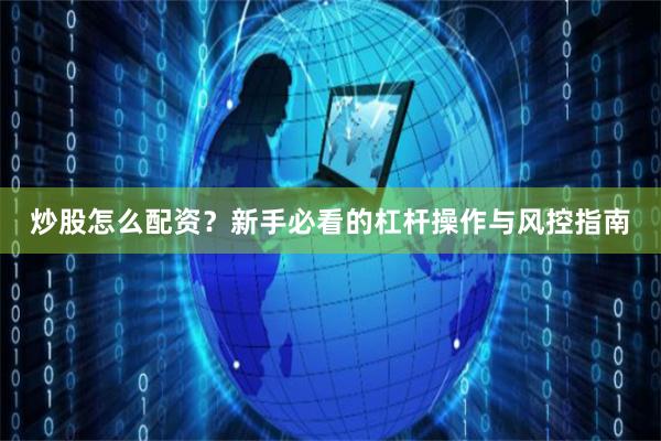 炒股怎么配资？新手必看的杠杆操作与风控指南